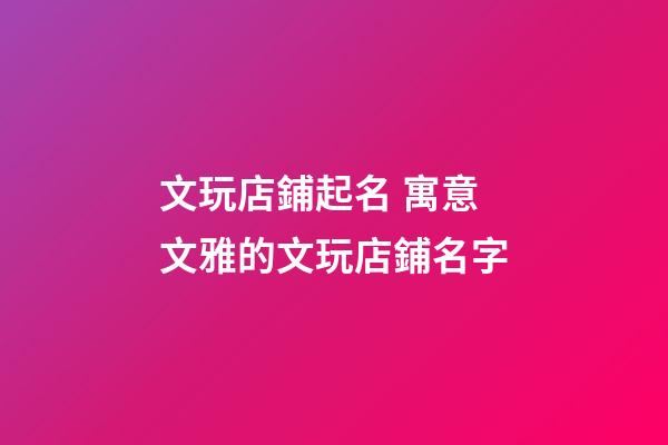 文玩店鋪起名 寓意文雅的文玩店鋪名字-第1張-店鋪起名-玄機派